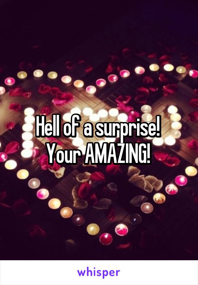 Hell of a surprise! 
Your AMAZING! 