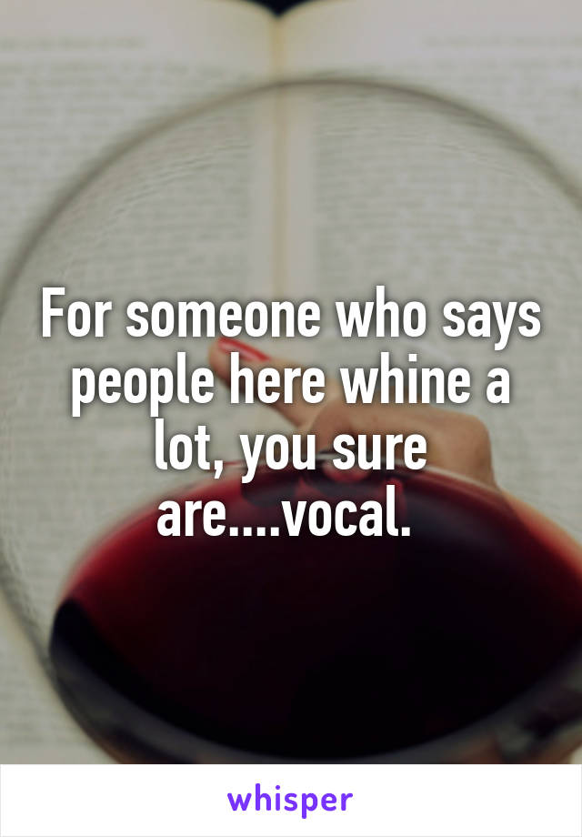 For someone who says people here whine a lot, you sure are....vocal. 