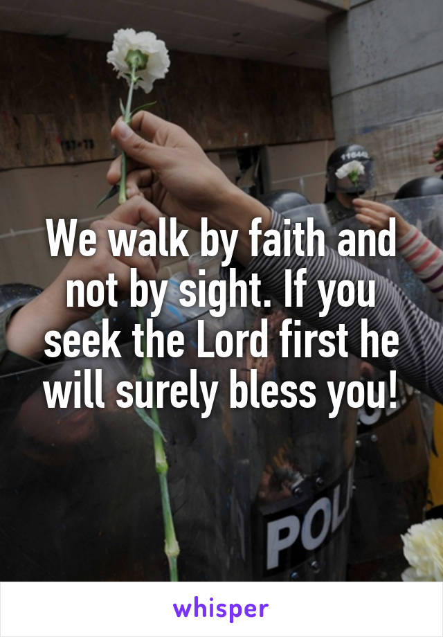 We walk by faith and not by sight. If you seek the Lord first he will surely bless you!