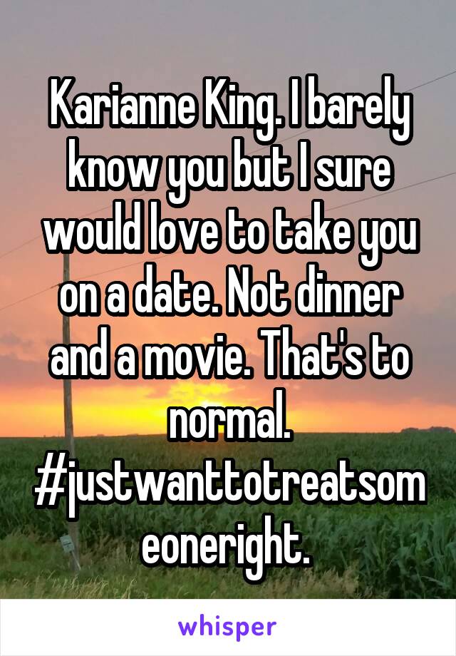 Karianne King. I barely know you but I sure would love to take you on a date. Not dinner and a movie. That's to normal. #justwanttotreatsomeoneright. 