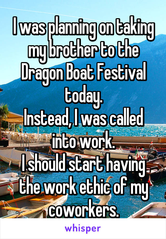 I was planning on taking my brother to the Dragon Boat Festival today.
Instead, I was called into work.
I should start having the work ethic of my coworkers.