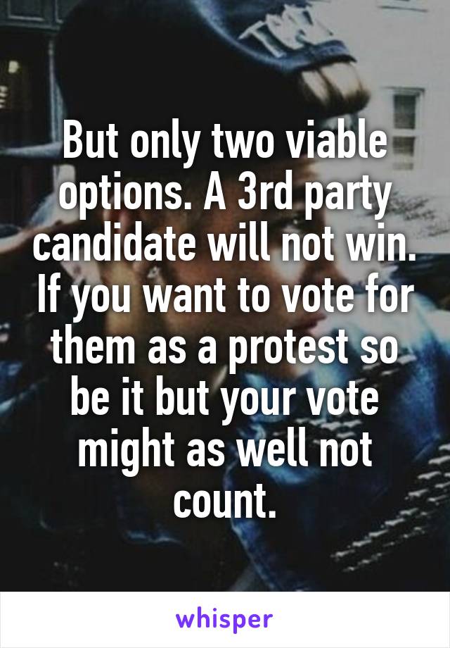 But only two viable options. A 3rd party candidate will not win. If you want to vote for them as a protest so be it but your vote might as well not count.