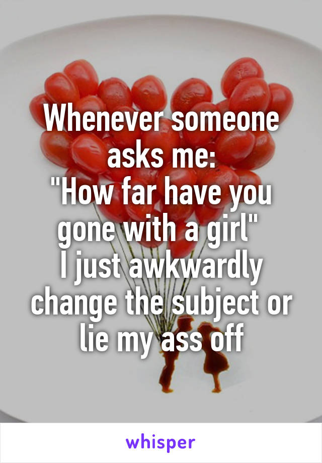 Whenever someone asks me:
"How far have you gone with a girl" 
I just awkwardly change the subject or lie my ass off