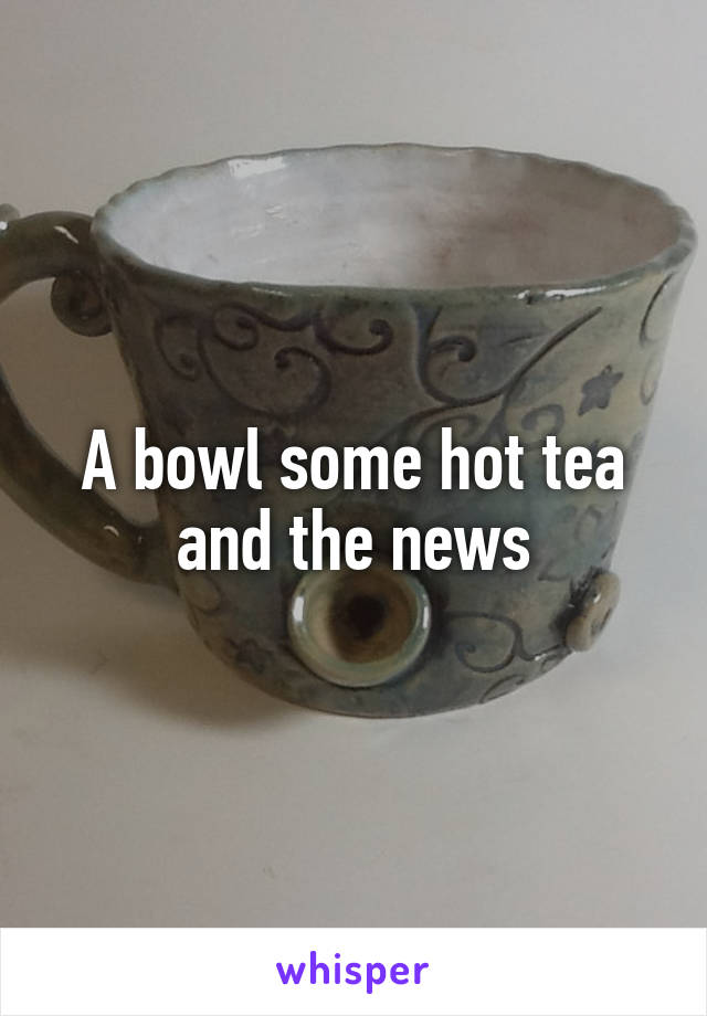 A bowl some hot tea and the news