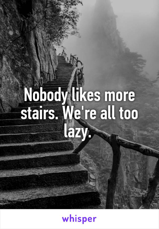 Nobody likes more stairs. We're all too lazy. 