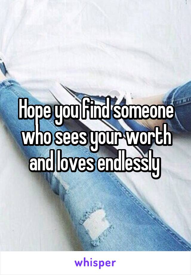 Hope you find someone who sees your worth and loves endlessly 