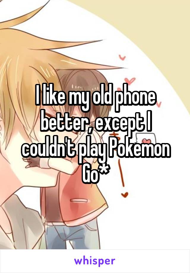 I like my old phone better, except I couldn't play Pokemon Go*