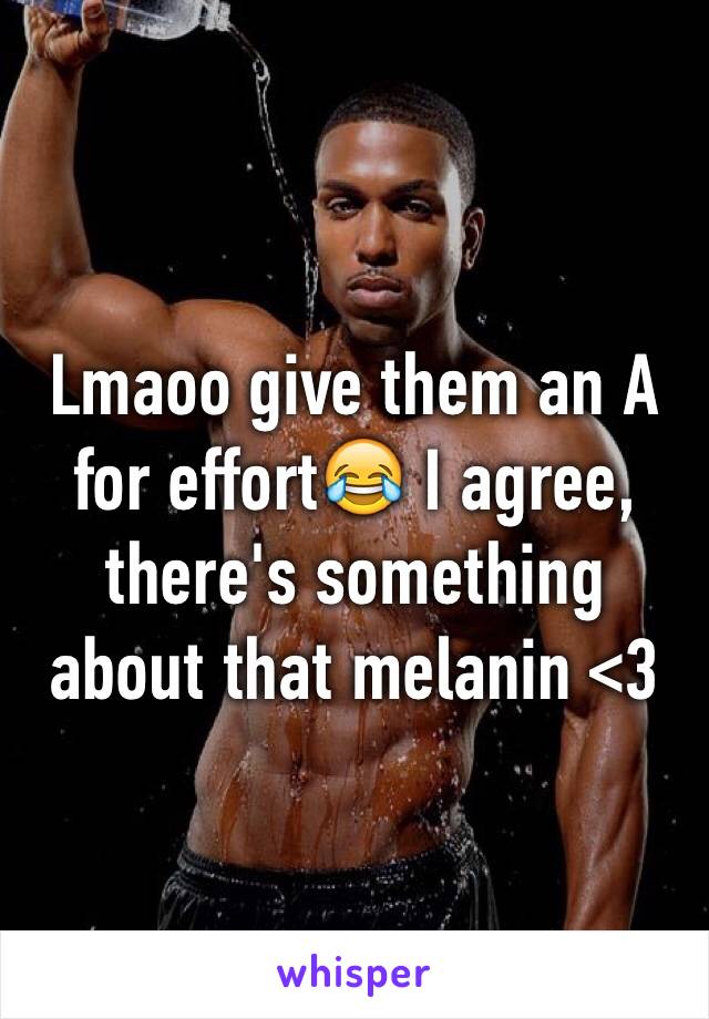 Lmaoo give them an A for effort😂 I agree, there's something about that melanin <3