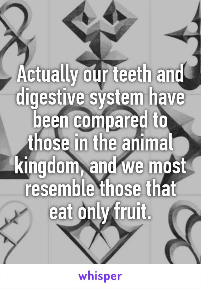 Actually our teeth and digestive system have been compared to those in the animal kingdom, and we most resemble those that eat only fruit.