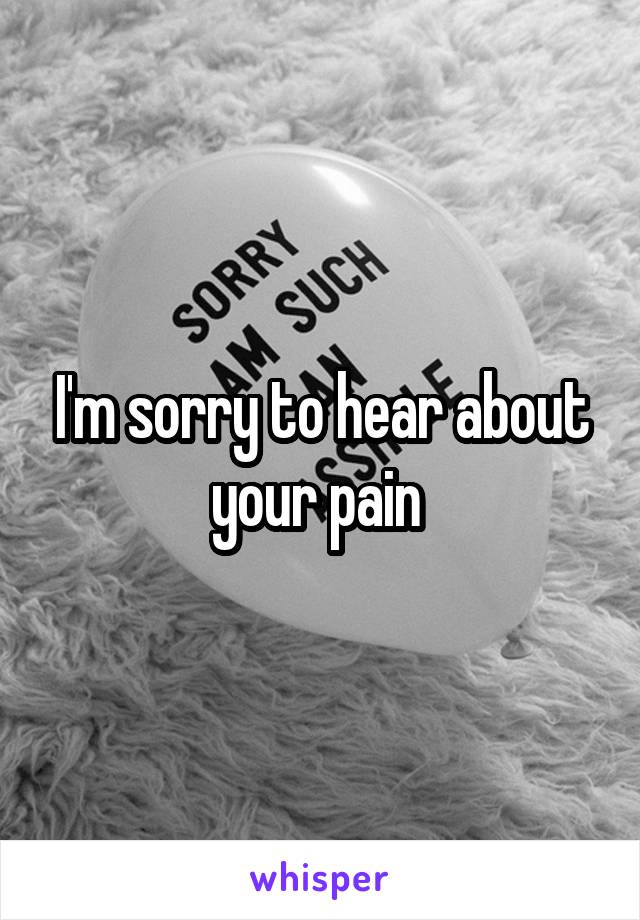 I'm sorry to hear about your pain 