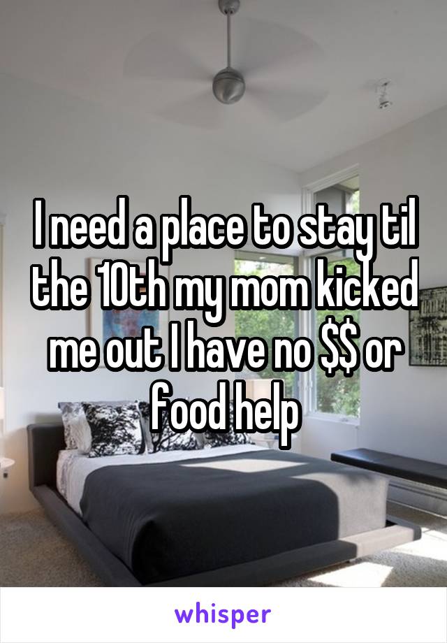 I need a place to stay til the 10th my mom kicked me out I have no $$ or food help