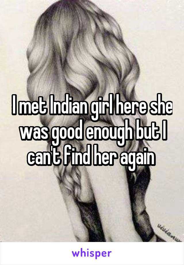 I met Indian girl here she was good enough but I can't find her again 