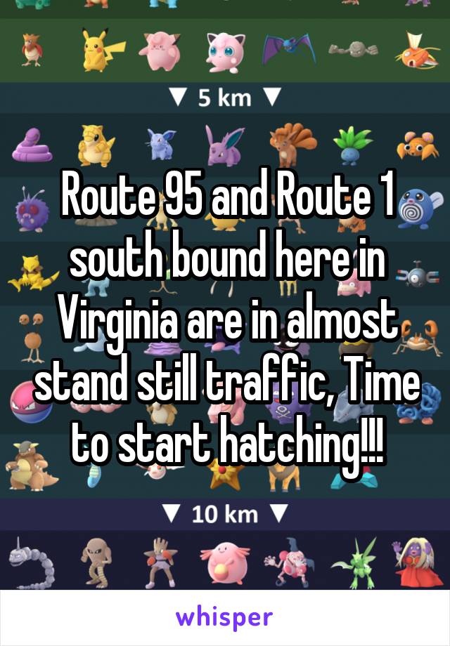 Route 95 and Route 1 south bound here in Virginia are in almost stand still traffic, Time to start hatching!!!