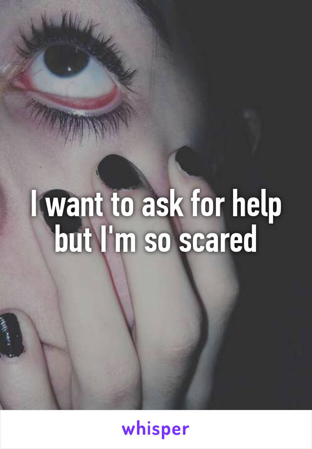 I want to ask for help but I'm so scared