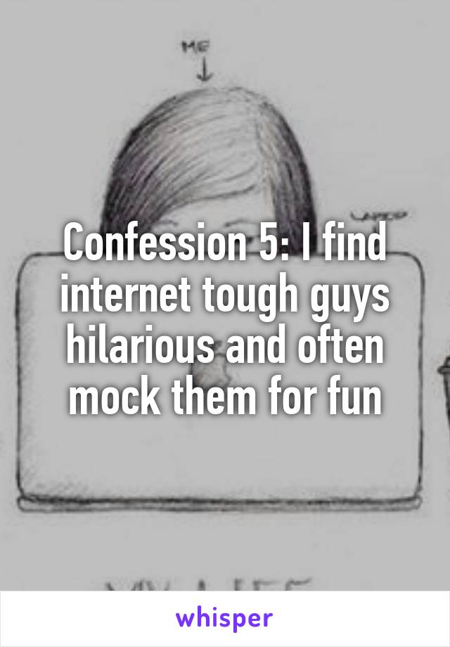 Confession 5: I find internet tough guys hilarious and often mock them for fun