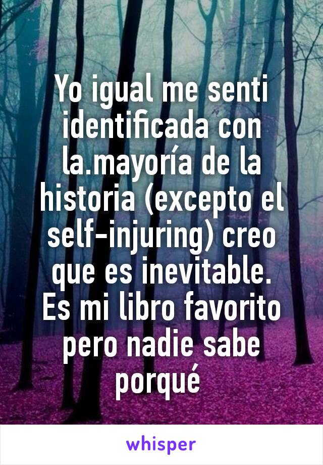 Yo igual me senti identificada con la.mayoría de la historia (excepto el self-injuring) creo que es inevitable.
Es mi libro favorito pero nadie sabe porqué 