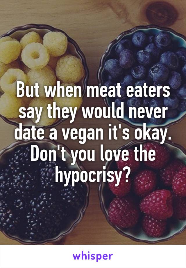 But when meat eaters say they would never date a vegan it's okay. Don't you love the hypocrisy?