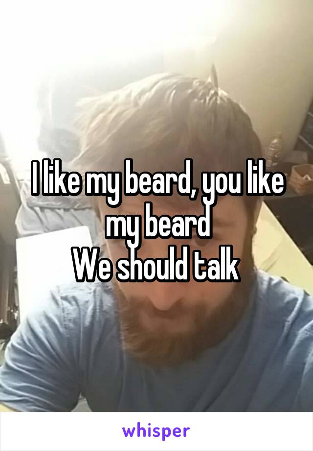 I like my beard, you like my beard
We should talk 