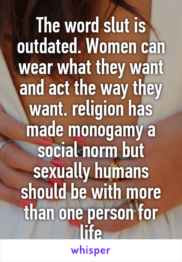 The word slut is outdated. Women can wear what they want and act the way they want. religion has made monogamy a social norm but sexually humans should be with more than one person for life