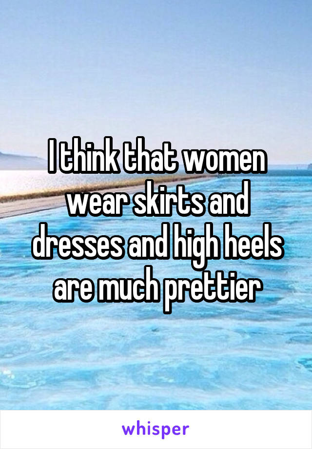 I think that women wear skirts and dresses and high heels are much prettier