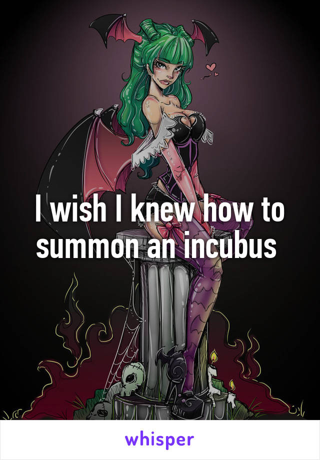 I wish I knew how to summon an incubus 