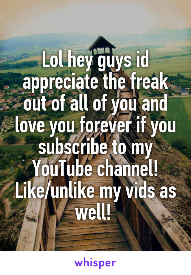 Lol hey guys id appreciate the freak out of all of you and love you forever if you subscribe to my YouTube channel! Like/unlike my vids as well! 