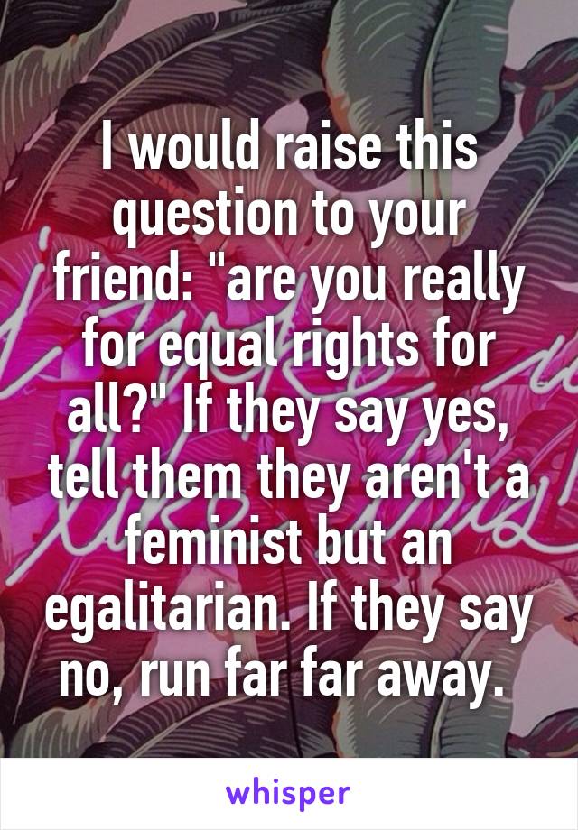 I would raise this question to your friend: "are you really for equal rights for all?" If they say yes, tell them they aren't a feminist but an egalitarian. If they say no, run far far away. 