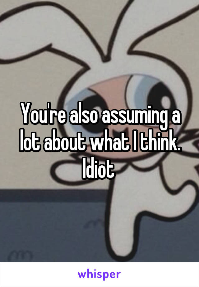 You're also assuming a lot about what I think. Idiot 