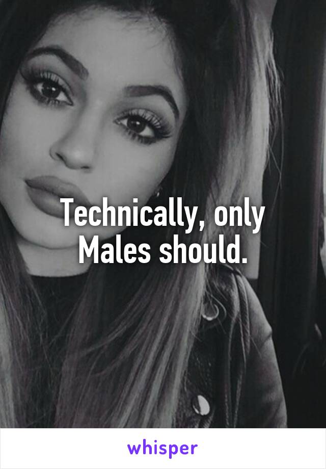 Technically, only Males should.