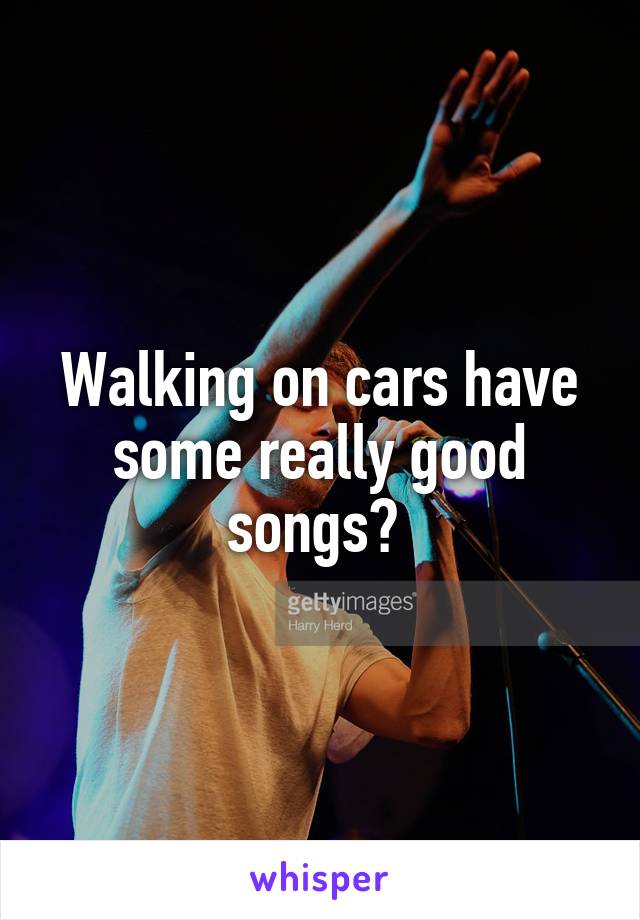 Walking on cars have some really good songs? 