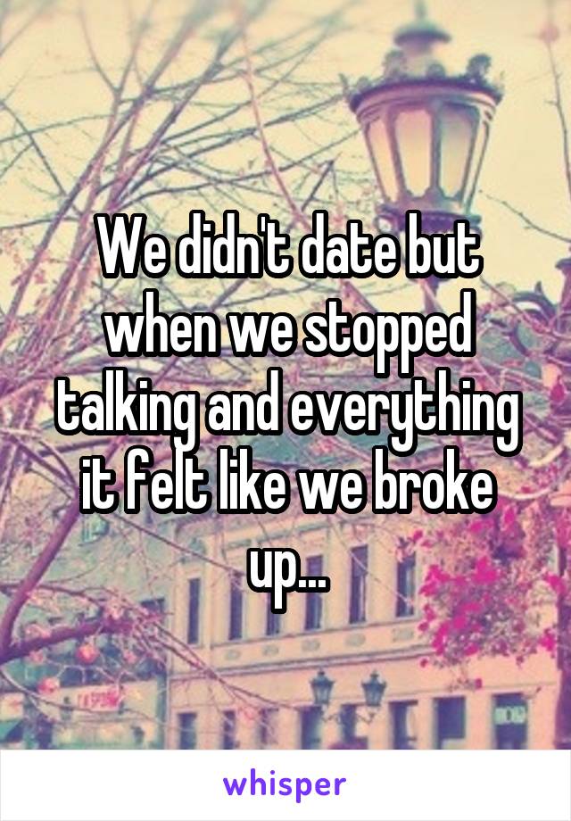 We didn't date but when we stopped talking and everything it felt like we broke up...