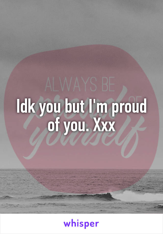 Idk you but I'm proud of you. Xxx