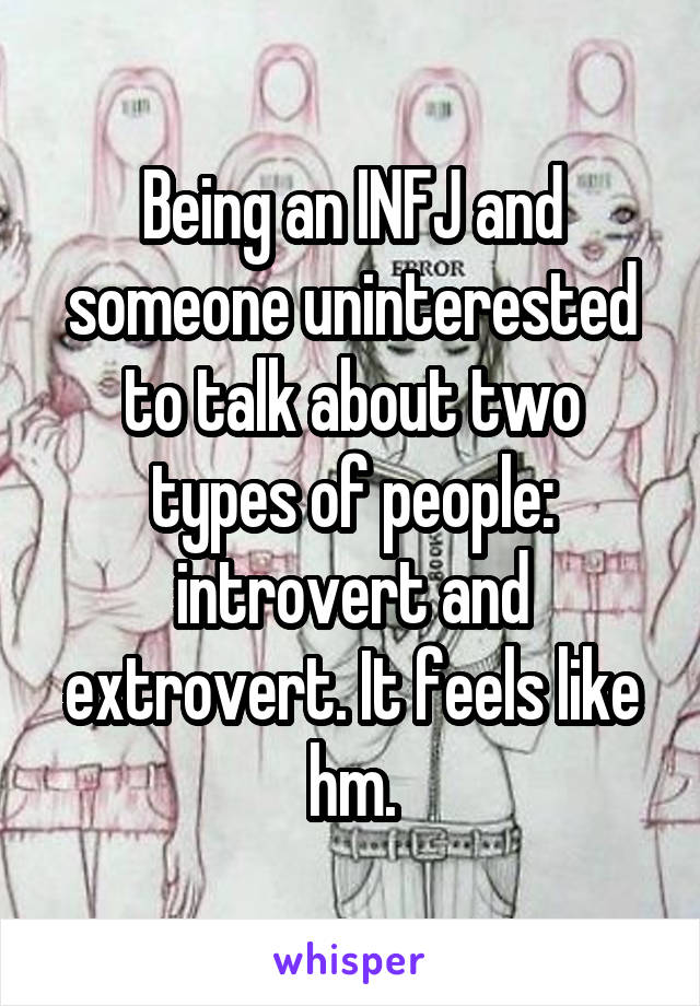 Being an INFJ and someone uninterested to talk about two types of people: introvert and extrovert. It feels like hm.