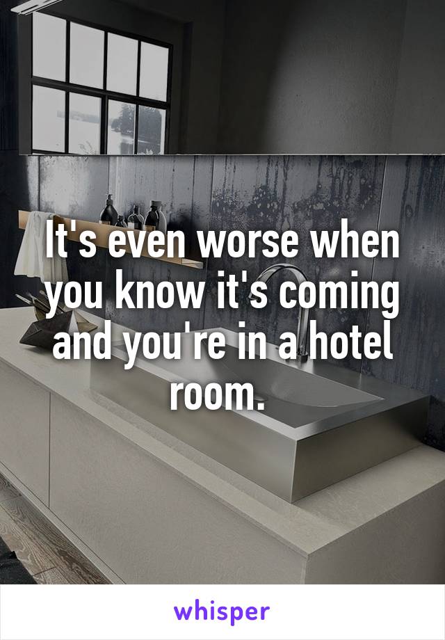 It's even worse when you know it's coming and you're in a hotel room. 