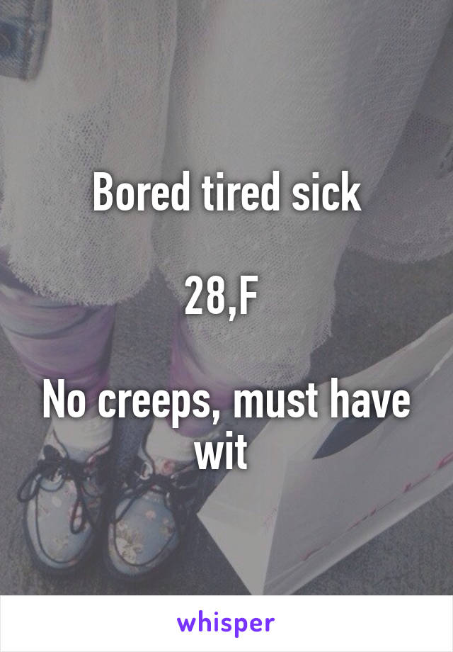 Bored tired sick

28,F 

No creeps, must have wit 