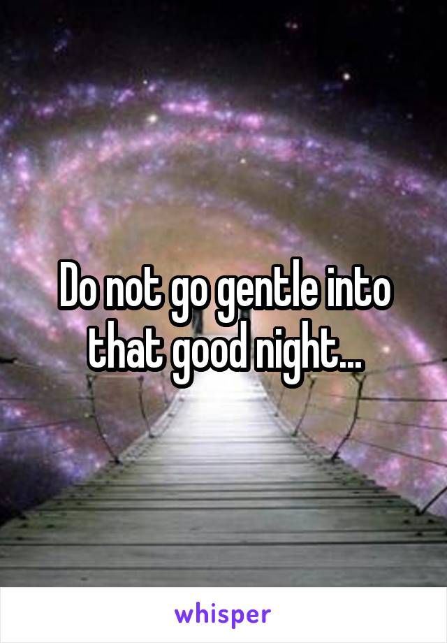 Do not go gentle into that good night...