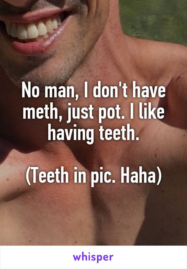 No man, I don't have meth, just pot. I like having teeth.

(Teeth in pic. Haha)