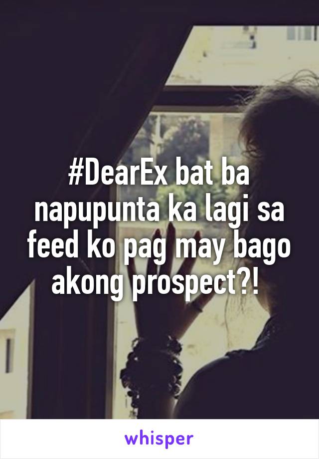 #DearEx bat ba napupunta ka lagi sa feed ko pag may bago akong prospect?! 