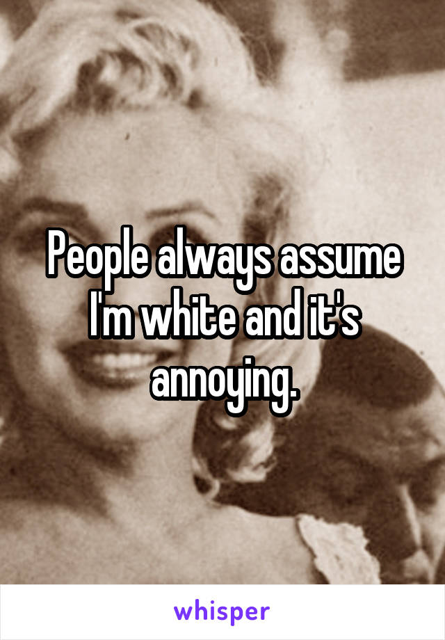 People always assume I'm white and it's annoying.