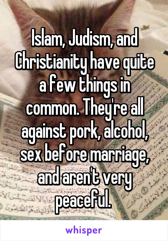 Islam, Judism, and Christianity have quite a few things in common. They're all against pork, alcohol, sex before marriage, and aren't very peaceful. 