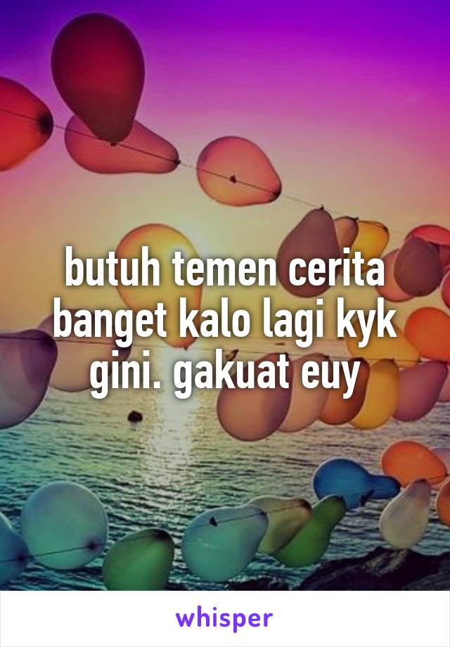 butuh temen cerita banget kalo lagi kyk gini. gakuat euy