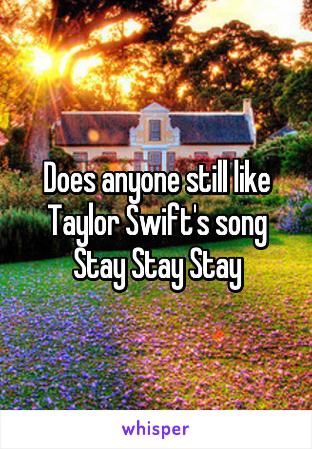 Does anyone still like Taylor Swift's song Stay Stay Stay