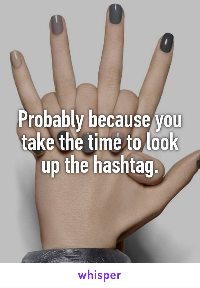 Probably because you take the time to look up the hashtag.