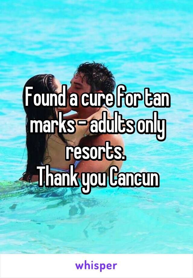 Found a cure for tan marks - adults only resorts. 
Thank you Cancun