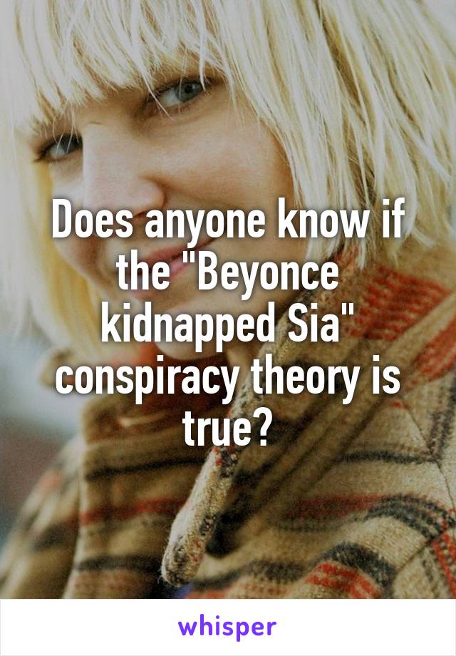 Does anyone know if the "Beyonce kidnapped Sia" conspiracy theory is true?