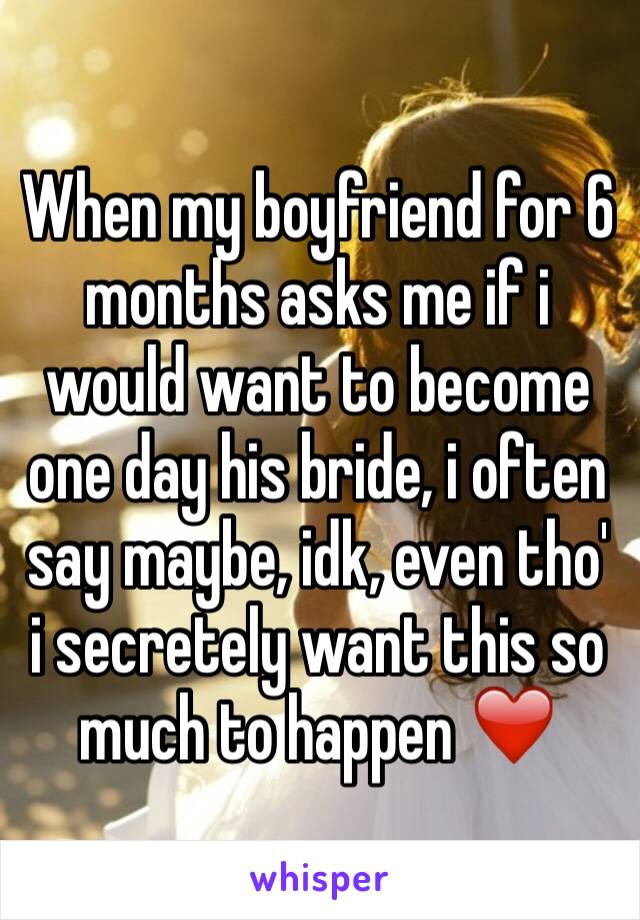 When my boyfriend for 6 months asks me if i would want to become one day his bride, i often say maybe, idk, even tho' i secretely want this so much to happen ❤️