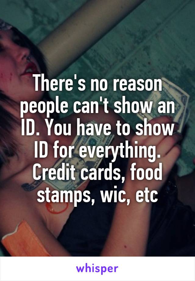 There's no reason people can't show an ID. You have to show ID for everything. Credit cards, food stamps, wic, etc