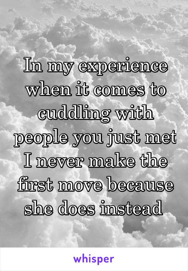 In my experience when it comes to cuddling with people you just met I never make the first move because she does instead 