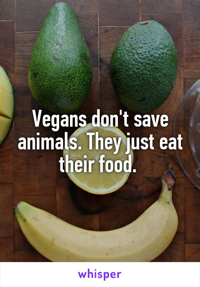 Vegans don't save animals. They just eat their food. 