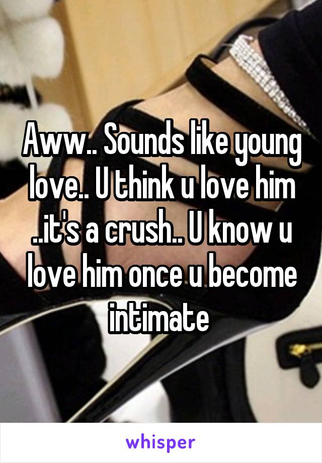 Aww.. Sounds like young love.. U think u love him ..it's a crush.. U know u love him once u become intimate 